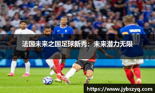 法国未来之国足球新秀：未来潜力无限
