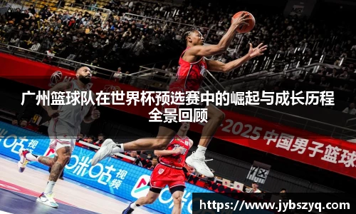 广州篮球队在世界杯预选赛中的崛起与成长历程全景回顾
