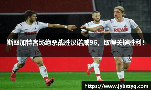 斯图加特客场绝杀战胜汉诺威96，取得关键胜利！