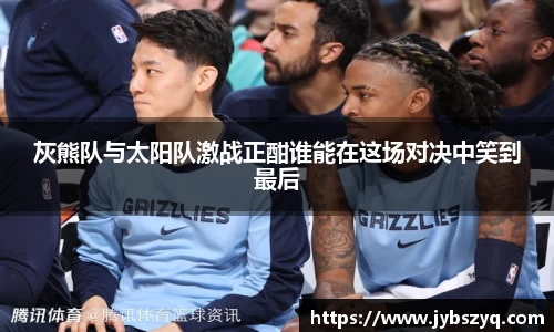 灰熊队与太阳队激战正酣谁能在这场对决中笑到最后